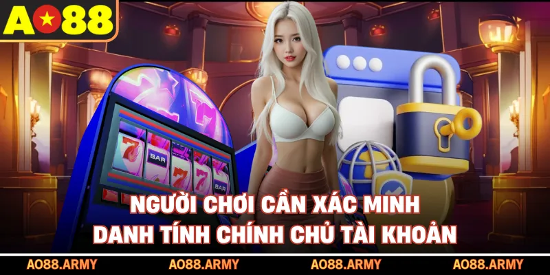 Người chơi cần xác minh danh tính chính chủ tài khoản